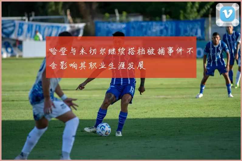 哈登与米切尔继续搭档被捕事件不会影响其职业生涯发展