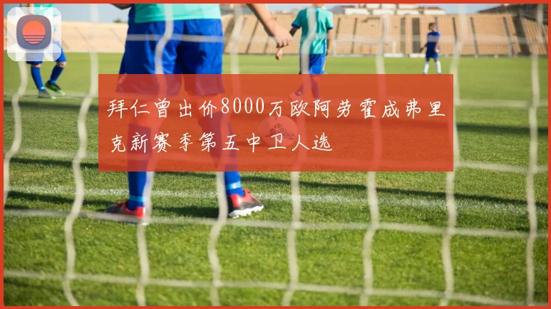 拜仁曾出价8000万欧阿劳霍成弗里克新赛季第五中卫人选
