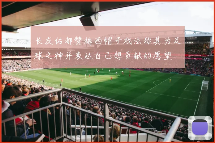 长友佑都赞梅西帽子戏法称其为足球之神并表达自己想贡献的愿望