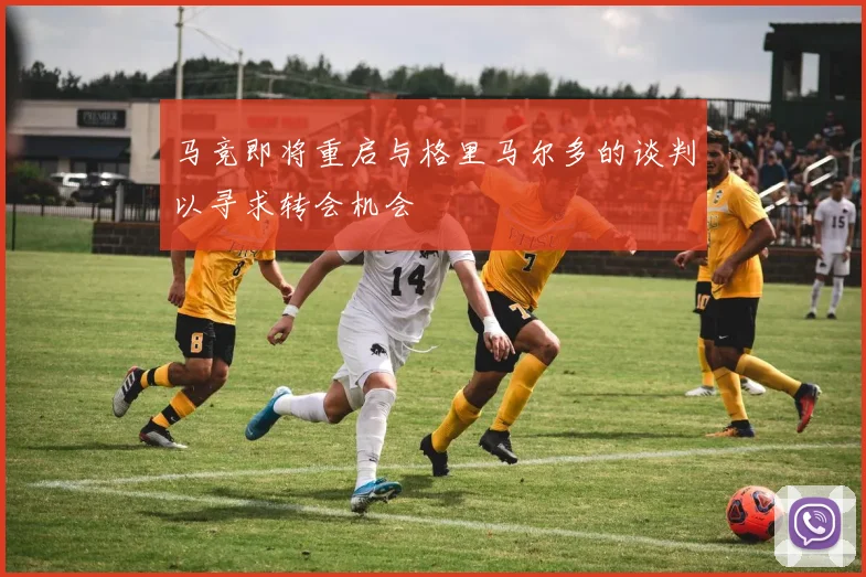 马竞即将重启与格里马尔多的谈判以寻求转会机会
