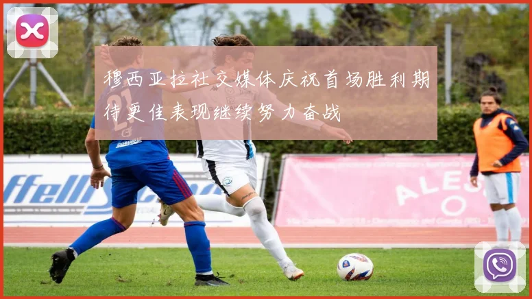 穆西亚拉社交媒体庆祝首场胜利期待更佳表现继续努力奋战