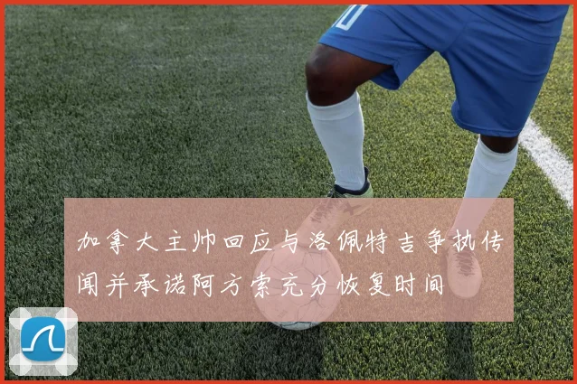 加拿大主帅回应与洛佩特吉争执传闻并承诺阿方索充分恢复时间